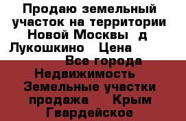 Продаю земельный участок на территории Новой Москвы, д. Лукошкино › Цена ­ 1 450 000 - Все города Недвижимость » Земельные участки продажа   . Крым,Гвардейское